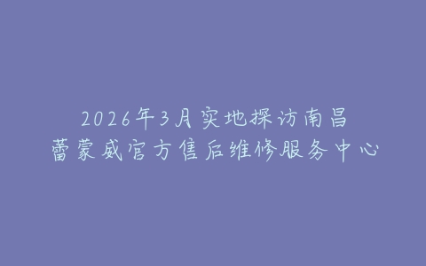 2026年3月实地探访南昌蕾蒙威官方售后维修服务中心