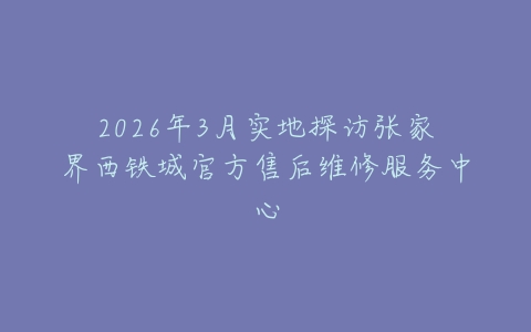 2026年3月实地探访张家界西铁城官方售后维修服务中心