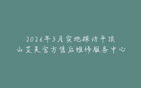 2026年3月实地探访平顶山艾美官方售后维修服务中心