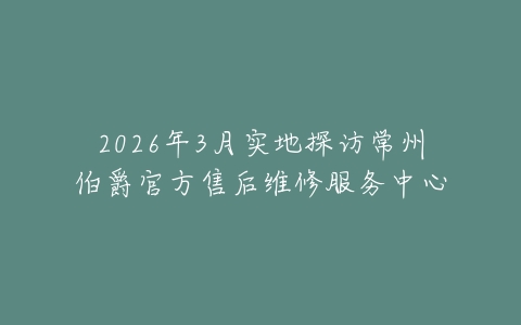 2026年3月实地探访常州伯爵官方售后维修服务中心