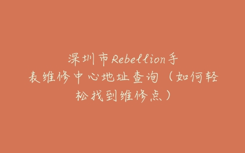 深圳市Rebellion手表维修中心地址查询（如何轻松找到维修点）