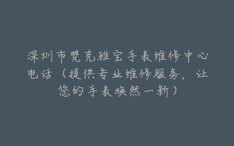 深圳市梵克雅宝手表维修中心电话（提供专业维修服务，让您的手表焕然一新）