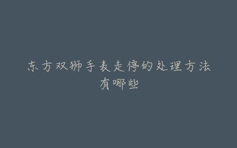 东方双狮手表走停的处理方法有哪些