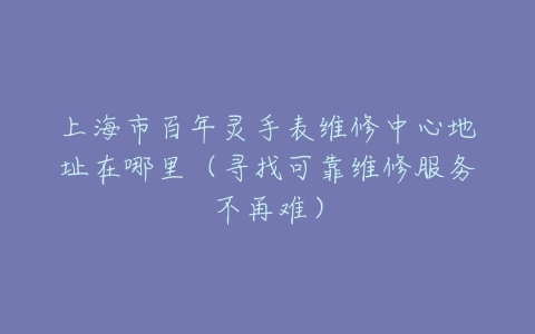 上海市百年灵手表维修中心地址在哪里（寻找可靠维修服务不再难）