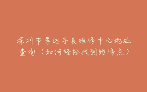 深圳市尊达手表维修中心地址查询（如何轻松找到维修点）