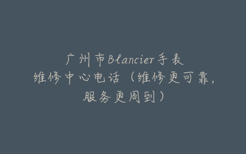 广州市Blancier手表维修中心电话（维修更可靠，服务更周到）