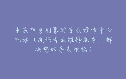 重庆市亨利慕时手表维修中心电话（提供专业维修服务，解决您的手表烦恼）