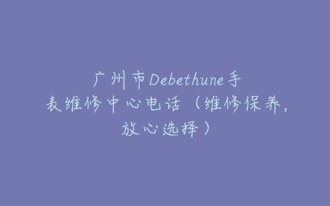 广州市Debethune手表维修中心电话（维修保养，放心选择）
