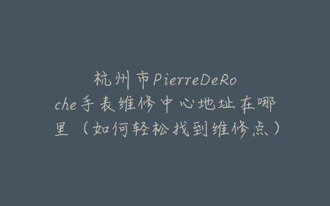 杭州市PierreDeRoche手表维修中心地址在哪里（如何轻松找到维修点）