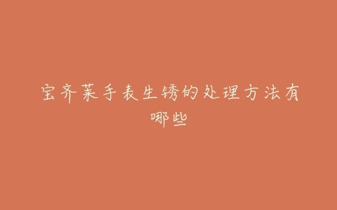 宝齐莱手表生锈的处理方法有哪些