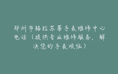 郑州市格拉苏蒂手表维修中心电话（提供专业维修服务，解决您的手表烦恼）