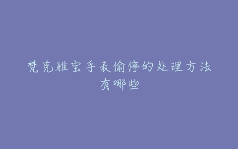 梵克雅宝手表偷停的处理方法有哪些