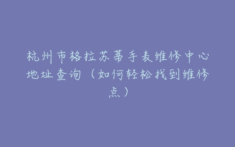 杭州市格拉苏蒂手表维修中心地址查询（如何轻松找到维修点）