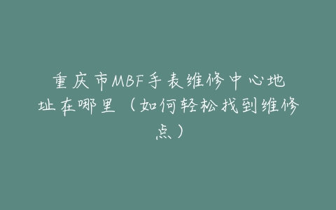 重庆市MBF手表维修中心地址在哪里（如何轻松找到维修点）