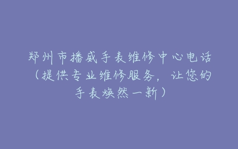 郑州市播威手表维修中心电话（提供专业维修服务，让您的手表焕然一新）