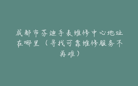 成都市芬迪手表维修中心地址在哪里（寻找可靠维修服务不再难）