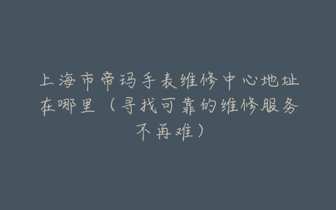上海市帝玛手表维修中心地址在哪里（寻找可靠的维修服务不再难）