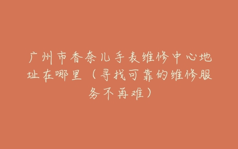 广州市香奈儿手表维修中心地址在哪里（寻找可靠的维修服务不再难）