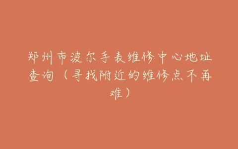 郑州市波尔手表维修中心地址查询（寻找附近的维修点不再难）