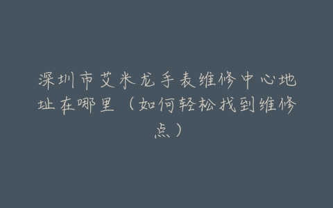 深圳市艾米龙手表维修中心地址在哪里（如何轻松找到维修点）