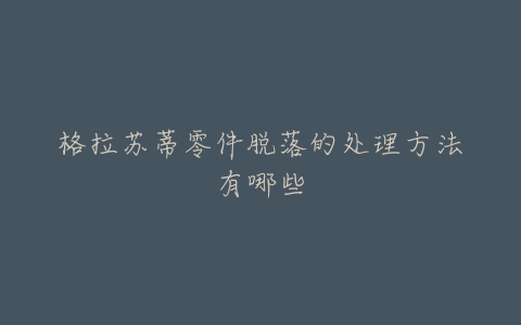 格拉苏蒂零件脱落的处理方法有哪些