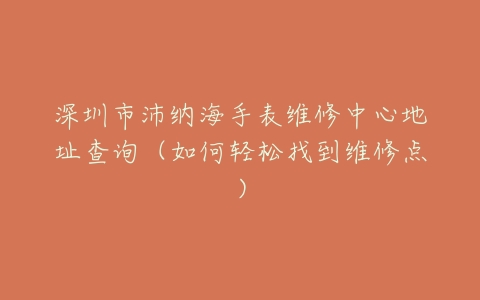 深圳市沛纳海手表维修中心地址查询（如何轻松找到维修点）