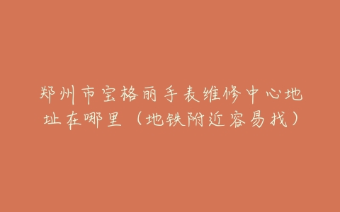郑州市宝格丽手表维修中心地址在哪里（地铁附近容易找）