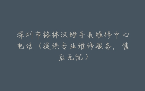 深圳市格林汉姆手表维修中心电话（提供专业维修服务，售后无忧）