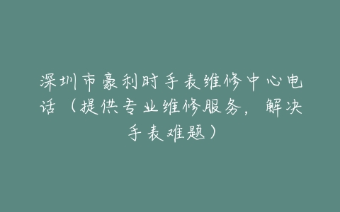 深圳市豪利时手表维修中心电话（提供专业维修服务，解决手表难题）