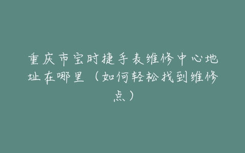 重庆市宝时捷手表维修中心地址在哪里（如何轻松找到维修点）