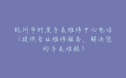杭州市时度手表维修中心电话（提供专业维修服务，解决您的手表难题）