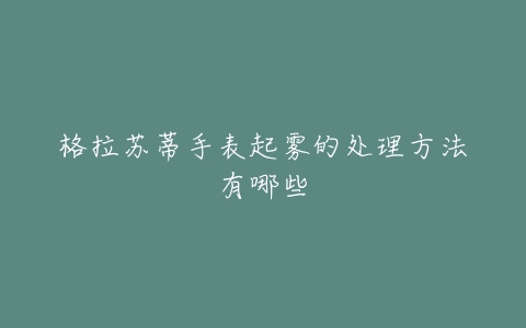 格拉苏蒂手表起雾的处理方法有哪些