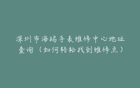 深圳市海鸥手表维修中心地址查询（如何轻松找到维修点）