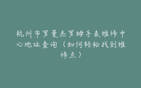 杭州市罗曼杰罗姆手表维修中心地址查询（如何轻松找到维修点）