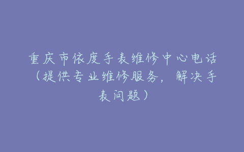 重庆市依度手表维修中心电话（提供专业维修服务，解决手表问题）