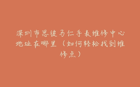 深圳市思彼马仁手表维修中心地址在哪里（如何轻松找到维修点）