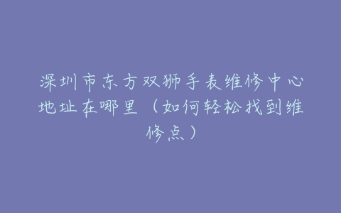 深圳市东方双狮手表维修中心地址在哪里（如何轻松找到维修点）
