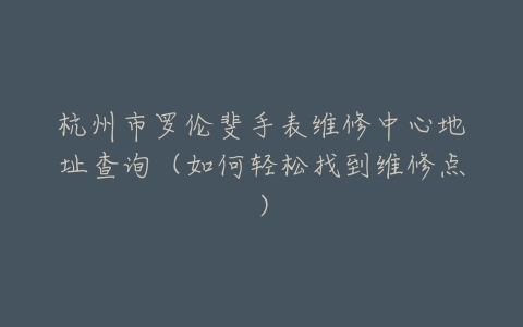 杭州市罗伦斐手表维修中心地址查询（如何轻松找到维修点）