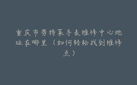 重庆市劳特莱手表维修中心地址在哪里（如何轻松找到维修点）