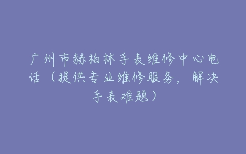 广州市赫柏林手表维修中心电话（提供专业维修服务，解决手表难题）