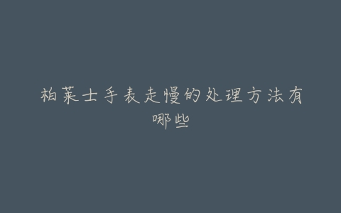 柏莱士手表走慢的处理方法有哪些