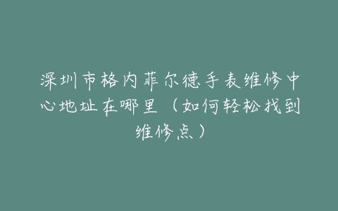 深圳市格内菲尔德手表维修中心地址在哪里（如何轻松找到维修点）