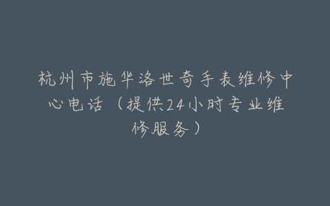 杭州市施华洛世奇手表维修中心电话（提供24小时专业维修服务）