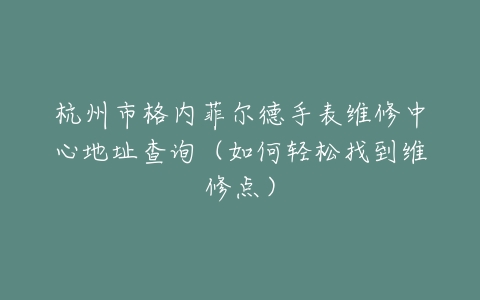 杭州市格内菲尔德手表维修中心地址查询（如何轻松找到维修点）