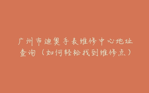 广州市迪奥手表维修中心地址查询（如何轻松找到维修点）