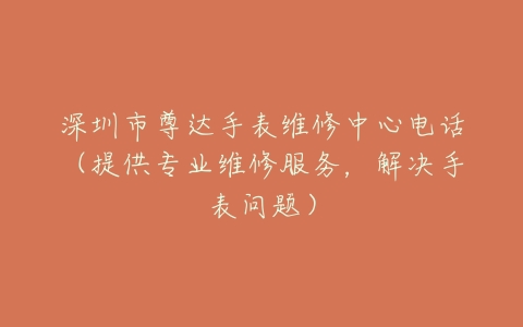 深圳市尊达手表维修中心电话（提供专业维修服务，解决手表问题）