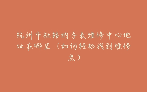 杭州市杜格纳手表维修中心地址在哪里（如何轻松找到维修点）