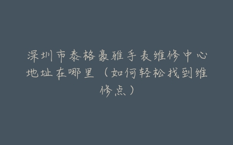深圳市泰格豪雅手表维修中心地址在哪里（如何轻松找到维修点）