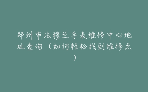 郑州市法穆兰手表维修中心地址查询（如何轻松找到维修点）