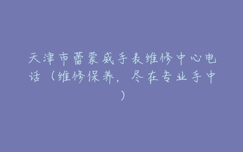 天津市蕾蒙威手表维修中心电话（维修保养，尽在专业手中）